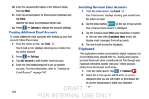 Page 17616810.
Enter the desired information in the different fields, 
then tap 
Next.
11. Enter an Account name for this account (Optional) and 
tap 
Done.
Wait for the Inbox to synchronize before use.
12. Press   ➔ 
Settings to change the account settings.
Creating Additional  Email Accounts
To create additional email acco unts after setting up your first 
account, follow these steps:
1. From the Home screen, tap 
Email .
Your Email screen displays showing your emails from 
the active account.
2. Press   ➔...