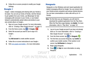 Page 183Applications       175
3.
Follow the on-screen prompts to modify your Google 
Settings.
Google +
Google+ makes messaging and sharing with your friends a 
lot easier. You can set up Circles of friends, visit the Stream 
to get updates from your Circles, use Messenger for fast 
messaging with everyone in your Circles, or use Instant 
Upload to automatically upload videos and photos to your 
own private album on Google+.
1. Sign on to your Google account. For more information, 
refer to  “Creating a New...