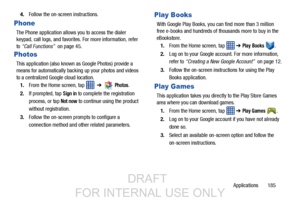 Page 193Applications       185
4.
Follow the on-screen instructions.
Phone
The Phone application allows you to access the dialer 
keypad, call logs, and favorites.  For more information, refer 
to  “Call Functions”   on page 45.
Photos
This application (also known as Google Photos) provide a 
means for automatically backing up your photos and videos 
to a centralized Google cloud location.
1. From the Home screen, tap   
 ➔  Photos. 
2. If prompted, tap 
Sign in to complete the registration 
process, or tap 
Not...