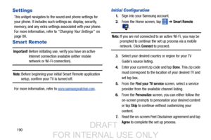 Page 198190
Settings
This widget navigates to the sound and phone settings for 
your phone. It includes such se ttings as: display, security, 
memory, and any extra settings associated with your phone. 
For more information, refer to  “Changing Your Settings”  on 
page 80.
Smar t Remote
Important! Before initiating use, verify you have an active 
Internet connection available (either mobile 
network or Wi-Fi connection).
Note: Before beginning your initia l Smart Remote application 
setup, confirm your TV is...
