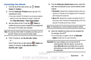 Page 199Applications       191
Customizing Your Remote
1.From the top of the main screen, tap   (Remote 
Control
)  ➔ Continue.
2. From the 
Select your TV brand screen, tap your TV’s 
manufacturer name.
If you have a brand of TV not listed or you are using a projector, 
select from one of the following two options. Choose from 
either 
Show other brands or I have a home projector.
3. Aim your device at the TV and tap   (Power) to 
confirm the set up process completed successfully and 
the correct TV IR codes...