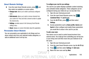 Page 201Applications       193
Smart Remote Settings
  From the main Smart Remote screen, press   and 
then select an availa ble on-screen option:
 Change room: allows you to select a previously configured 
room.
 Edit channels: allows you to add or remove channels from 
your custom list. Press and hold a channel number to update 
the channel entry.
: provides access to the Samsung Smart Remote 
settings menu.
: displays on-screen information about the application.
Personalize Smart Remote
You can personalize...