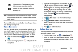 Page 203Applications       195
Note: The screen view icons are a three-way toggle. The icon 
that is displayed, is the mode that will appear after the 
icon is tapped. 
For more information on downloading videos for your phone, 
see  “Settings”  on page 190.
Voice Recorder
The Voice Recorder allows you to  record an audio file up to 
one minute long and then immediately share it using Wi-Fi 
Direct, Messaging, Gmail, or vi a Bluetooth. Recording time 
will vary based on the available memory within the phone.
1....