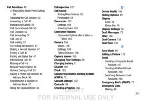 Page 209       201
Call Functions
 45
3-Way Calling (Multi-Party Calling)
 
55
Adjusting the Call Volume 52
Answering a Call
 47
Background Calling
 45
Call Back Missed Call 50
Call Duration
 52
Call forwarding
 57
Call Log 50
Call waiting
 57
Correcting the Number
 47
Dialing a Recent Number 47
Ending a Call
 47
Ending via Status Bar
 47
International Call 46
Making a Call
 45
Manual Pause Dialing
 46
Options During a Call 52
Saving a recent call number to  Address Book
 50
Searching for a Number in 
Address...