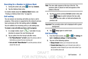 Page 65Call Functions       57
Searching for a Number in Address Book
1.During the active call, press  then tap  Contacts.
2. Tap the Address Book entry.
For further details about the  Address Book feature, see 
“Finding an Address Book Entry”  on page 62.
Call waiting
You can answer an incoming call while you have a call in 
progress, if this service is supported by the network and you 
have previously set the Call waiting option to 
Activate.  
You are notified of an incoming call by a call waiting tone. 
To...