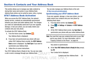 Page 67Contacts and Your Address Book       59
Section 4: Contacts and Your Address Book
This section allows you to manage your daily contacts by 
storing their name and number in your Address Book. 
Address Book entries can be sorted by name, entry, or group. 
AT&T Address Book Activation
When you access the AT&T Address Book, the network 
backup service, contacts are automatically synchronized 
between your phone and onlin e address book. The changes 
you make are automatically saved and if you ever upgrade,...