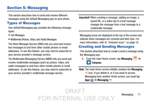 Page 79Messaging       71
Section 5: Messaging
This section describes how to send and receive different 
messages using the default Messaging app on your phone.
Types of Messages
Your default Messaging app provides the following message 
types:
Text Messages 
Multimedia (Picture, Video, and Audio) Messages 
The Short Message Service (SMS) lets you send and receive 
text messages to and from other mobile phones or email 
addresses. To use this feature, you may need to subscribe to 
your service provider’s...