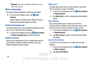 Page 9486
 My places: allows you to add location information for your 
Home, Work, and Car.
More networks
This option displays addition al Connectivity information.
  From the main Settings screen, tap   More 
networks
.
Options display for Airplane mode, Mobile networks, 
Tethering and portable hotspots, and VPN.
Default messaging app
This option allows you to set the default messaging app that 
you can use to send all of your messages.
  From the main Settings screen, tap   More networks 
➔ Default...