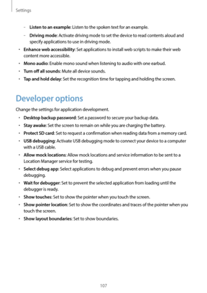 Page 107Settings
107
	–Listen to an example: Listen to the spoken text for an example.
	–Driving mode: Activate driving mode to set the device to read contents aloud and 
specify applications to use in driving mode.
•	Enhance web accessibility: Set applications to install web scripts to make their web 
content more accessible.
•	Mono audio: Enable mono sound when listening to audio with one earbud.
•	Turn off all sounds: Mute all device sounds.
•	Tap and hold delay: Set the recognition time for tapping and...