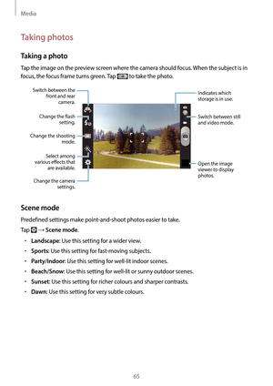 Page 65Media
65
Taking photos
Taking a photo
Tap the image on the preview screen where the camera should focus. When the subject is in 
focus, the focus frame turns green. Tap 
 to take the photo.
Indicates which 
storage is in use.
Switch between still 
and video mode.
Open the image 
viewer to display 
photos. Switch between the 
front and rear camera.
Change the fash  setting.
Change the shooting  mode.
Select among 
various efects that  are available.
Change the camera  settings.
Scene mode
Predefined...