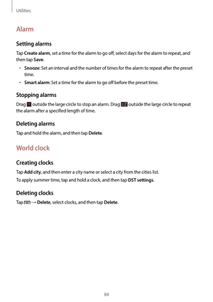 Page 84Utilities
84
Alarm
Setting alarms
Tap Create alarm, set a time for the alarm to go off, select days for the alarm to repeat, and 
then tap 
Save.
•	Snooze: Set an interval and the number of times for the alarm to repeat after the preset 
time.
•	Smart alarm: Set a time for the alarm to go off before the preset time.
Stopping alarms
Drag  outside the large circle to stop an alarm. Drag  outside the large circle to repeat 
the alarm after a specified length of time.
Deleting alarms
Tap and hold the alarm,...