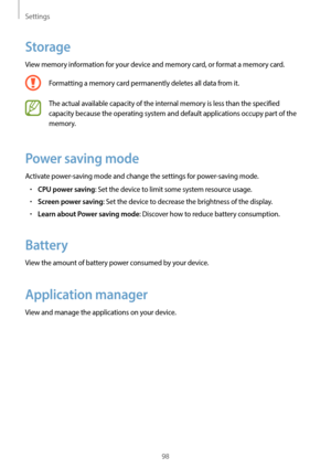 Page 98Settings
98
Storage
View memory information for your device and memory card, or format a memory card.
Formatting a memory card permanently deletes all data from it.
The actual available capacity of the internal memory is less than the specified 
capacity because the operating system and default applications occupy part of the 
memory.
Power saving mode
Activate power-saving mode and change the settings for power-saving mode.
•	CPU power saving: Set the device to limit some system resource usage.
•	Screen...