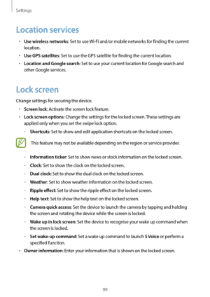 Page 99Settings
99
Location services
•	Use wireless networks: Set to use Wi-Fi and/or mobile networks for finding the current 
location.
•	Use GPS satellites: Set to use the GPS satellite for finding the current location.
•	Location and Google search: Set to use your current location for Google search and 
other Google services.
Lock screen
Change settings for securing the device.
•	Screen lock: Activate the screen lock feature.
•	Lock screen options: Change the settings for the locked screen. These settings...