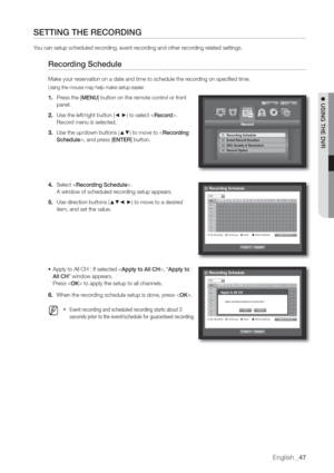 Page 47English _47
 USING THE DVR
SETTING THE RECORDING
You can setup scheduled recording, event recording and other recording related settings.
Recor
Make your reservation on a date and time to schedule the recording on specified time.
Using the mouse may help make setup easier.
1. Press the [MENU] button on the remote control or front 
panel.
2. Use the left/right button (
◄ ►) to select .
Record menu is selected.
3. Use the up/down buttons (
	
) to move to , and press [ENTER] button.
4. Select .
A window of...