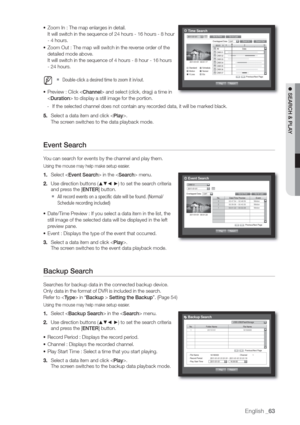 Page 63English _63
 SEARCH & PLA
• Zoom In : The map enlarges in detail.
It will switch in the sequence of 24 hours - 16 hours - 8 hour 
- 4 hours.
• Zoom Out : The map will switch in the reverse order of the 
detailed mode above.
It will switch in the sequence of 4 hours - 8 hour - 16 hours 
- 24 hours.
  M  Double-click a desired time to zoom it in/out.
• Preview : Click  and select (click, drag) a time in 
 to display a still image for the portion.
-  If the selected channel does not contain any recorded...