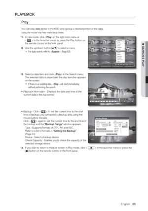 Page 65English _65
 SEARCH & PLAY
PLAYBACK
Play
You can play data stored in the HDD and backup a desired portion of the data.
Using the mouse may help make setup easier.
1. In Live mode, click  in the right-click menu or
< 
 > in the launcher menu, or press the Play button on 
the remote control or the front panel.
2. Use the up/down button (
	
) to select a menu.
  For data search, refer to . (Page 62)
3. Select a data item and click  in the Search menu.
The selected data is played and the play launcher...