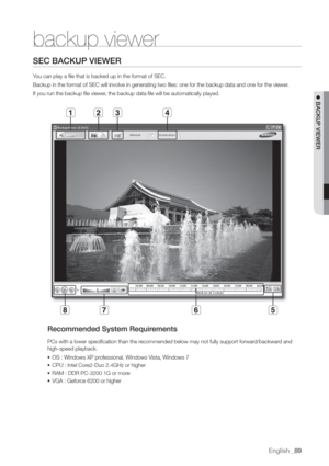 Page 89English _89
 BACKUP VIEWER
SEC BACKUP VIEWER
Y
Backup in the format of SEC will involve in generating two files: one for the backup data and one for the viewer
If you run the backup file viewer
Recommended System Requir
PCs with a lower specification than the r
high-speed playback.
• OS : Windows XP pr
• CPU : Intel Cor
• RAM : DDR PC-3200 1G or mor
• VGA : Gefor
backup viewer 