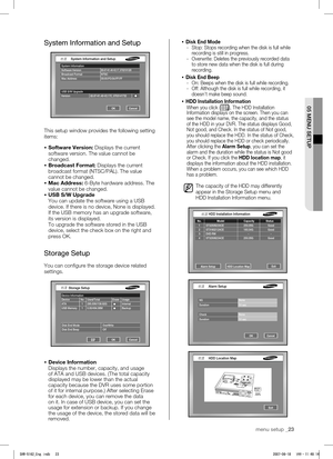 Page 27System Information
Software Version B3.07-K1.40-V2.17_0702101326Broadcast Format NTSC
Mac Address  00:00:FO:54:FF:FF 
OK Cancel
System Information and Setup
USB S/W Upgrade
Version 83.07-K1.40-V2.17C_0703141732
Device Information
Device  No  Used/Total  Erase  Usage
ATA  1  295.00K/139.92G    Internal
USB Memory  1  0.00/494.98M    Backup
Cancel
Storage Setup
OK
Disk End Mode 
OverWriteDisk End Beep 
Off
Alarm Setup HDD Location Map Exit
 
No. 
Model  Capacity  Status
  1  ST3250823ACE  250.05G Good
  2...