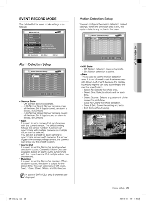 Page 33 
05 MENU SETUP
menu setup _29
EVENT RECORD MODE
The detailed list for event mode settings is as 
follows:
Alarm Detection Setup
 Sensor State 
- 
Off: Sensor does not operate. 
-  N.O (Normal Open): Sensor remains open  all the time. But if it gets closed, an alarm is 
issued. (A Contact)
- 

N.C (Normal Close): Sensor remains closed 
all the time. But if it gets open, an alarm is 
issued. (B Contact)
  Cam
It is used to set a camera that synchronizes 
with the current sensor. The default setting...