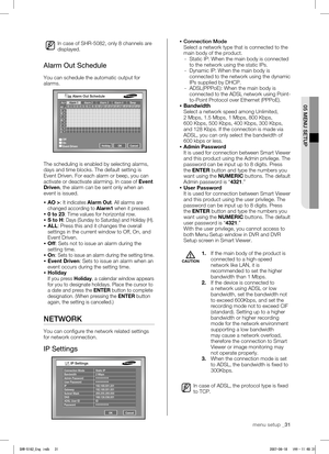 Page 35 
05 MENU SETUP
menu setup _31
In case of SHR-5082, only 8 channels are 
displayed.
Alarm Out Schedule
You can schedule the automatic output for 
alarms.
The scheduling is enabled by selecting alarms, 
days and time blocks. The default setting is 
Event Driven. For each alarm or beep, you can 
activate or deactivate alarming. In case of Event 
Driven, the alarm can be sent only when an 
event is issued.
 
AO >: 
It indicates Alarm Out. All alarms are 
changed according to Alarm1 when it pressed.
   0...