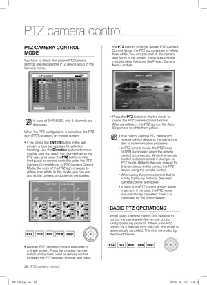 Page 4036_ PTZ camera control
PTZ CAMERA CONTROL 
MODE
You have to check that proper PTZ camera 
settings are allocated for PTZ device setup in the 
Camera menu.
In case of SHR-5082, only 8 channels are 
displayed.
W
hen the PTZ configuration is complete, the PTZ 
sign ( 
PTZ ) appears on the live screen.
  If you press the ENTER button in the split 
screen, a blue bar appears for selection 
handling. Use the Direction buttons to move 
this bar until you reach the channel having the 
PTZ sign, and press the...
