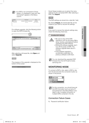 Page 61Smart Viewer _57
 
10 Smart Viewer
 If a DVR is not connected to Smart 
Viewer, it is displayed in gray and “Not 
Connected” appears in the Status 
column. 
For software upgrade, click the following button 
to open the DVR firmware file.
5162/5082
5162/5082
After selecting a firmware file, click Open and 
select Upgrade. 
The progress of the upgrade is displayed at the 
bottom of the screen.
Smart Viewer enables you to extract the menu 
settings for the connected DVR. After selecting a 
DVR, click...