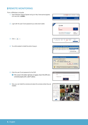 Page 1548_ English 
ReMOte MOnitORinG
From a Windows computer
1. Open Windows Internet Explorer and go to http://www.samsungipolis.
com and click .
2 . Login with the user ID and password you wrote down earlier.
3 . Click <  >.
4 . You will be asked to install the active X plug-in.
5 . Enter the user ID and password for the DVR.
 
J If the screen to the bottom right does not appear, check if the DVR set is 
connected properly with a valid IP address.
6. Now, you can install the cameras and place the cameras...