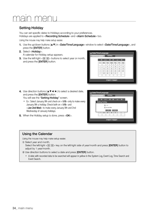 Page 3434_ main menu
main menu
Setting Holiday
You can set specific dates to Holidays according to your preferences.
Holidays are applied to  and  too.
Using the mouse may help make setup easier.
1. Use the up/down buttons (▲▼) in  window to select , and 
press the [ENTER] button.
2.  Select .
A calendar for Holiday setup appears.
3.  Use the left/right <
> buttons to select year or month, 
and press the [ENTER] button.
4.  Use direction buttons (
▲▼_ +) to select a desired date, 
and press the [ENTER] button....