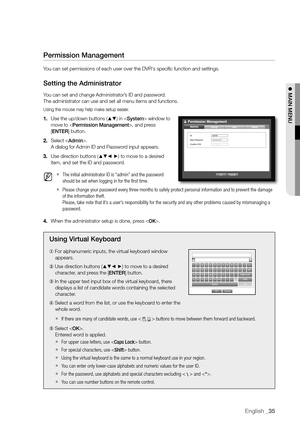 Page 35English _35
! MAIN MENU
Permission Management
You can set permissions of each user over the DVR's specific function and\
 settings.
Setting the Administrator
You can set and change Administrator’s ID and password.
The administrator can use and set all menu items and functions.
Using the mouse may help make setup easier.
1. Use the up/down buttons (▲▼) in  window to 
move to , and press 
[ ENTER] button.
2.  Select . 
A dialog for Admin ID and Password input appears.
3.  Use direction buttons (
▲▼_ +)...