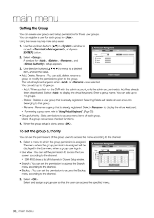 Page 3636_ main menu
main menu
Setting the Group
You can create user groups and setup permissions for those user groups.
You can register a user for each group in .
Using the mouse may help make setup easier.
1. Use the up/down buttons (▲▼) in  window to 
move to , and press 
[ ENTER] button.
2.  Select .
A window for , , , and 
 setup appears.
3.  Use direction buttons (
▲▼_ +) to move to a desired 
item, and set the value.
•	 Add, Delete, Rename : You can add, delete, rename a 
group or modify the permissions...