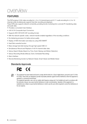 Page 88_ overview
feATureS
The DVR employs H.264 video encoding for 4, 8 or 16 channel inputs and G\
.711 audio encoding for 4, 8 or 16 
channels while simultaneously supports hard disc recording and playback.
 
These DVRs also supports network connectivity, providing remote monitoring from a remote PC transferring video 
and audio data.
•	Provides a convenient User Interface
•	 4/8/16 CH Composite Input Connectors
•	 Supports WD1/CIF/2CIF/4CIF recording formats
•	 With the network specific codec, network...