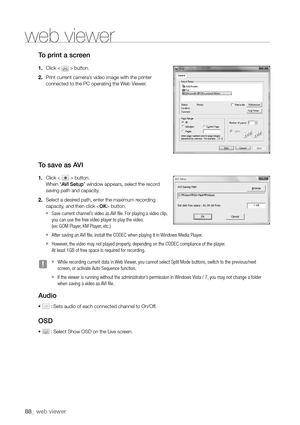 Page 8888_ web viewer
to print a screen
1.  Click <  > button.
2.  Print current camera’s video image with the printer 
connected to the PC operating the Web Viewer.
to save as AVI
1.  Click <  > button. 
When “AVI Setup” window appears, select the record 
saving path and capacity.
2.  Select a desired path, enter the maximum recording 
capacity, and then click  button.
 
`Save current channel’s video as AVI file. For playing a video clip, 
you can use the free video player to play the video.   
(ex: GOM...