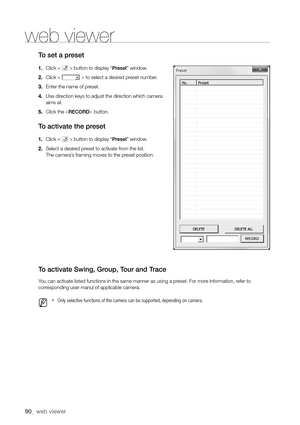 Page 9090_ web viewer
to set a preset
1.  Click <  > button to display “Preset” window.
2.  Click <
  > to select a desired preset number.
3.  Enter the name of preset.
4.  Use direction keys to adjust the direction which camera 
aims at.
5.  Click the  button.
to activate the preset
1.  Click <  > button to display “Preset” window.
2.  Select a desired preset to activate from the list.
 
The camera’s framing moves to the preset position.
to activate Swing, group, t our and trace
You can activate listed...