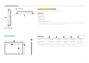 Page 2222
A
B
C
E
Figure 1.3 Side view
D D
Figure 1.2 Side view
Installation on an Indented Wall
 ―
Contact Samsung Customer Service Centre for further details.
Plane view
A Minimum 40 mm
B Minimum 70 mm
C Minimum 50 mm
D Minimum 50 mm
E Ambient temperature: Under 35
C
 ―When installing the product on an indented wall, allow at least the space specified above between the product and wall for 
ventilation and ensure that the ambient temperature is kept below 35
C.
Dimensions
1
2
3
4
5
Unit: mm (inches)
Model...