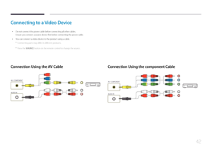 Page 4242
Connecting to a Video Device
 •Do not connect the power cable before connecting all other cables.
Ensure you connect a source device first before connecting the power cable.
 •You can connect a video device to the product using a cable.
 ―
Connecting parts may differ in different products.
 ―Press the SOURCE button on the remote control to change the source.
Connection Using the AV Cable
AV / COMPONENT
 
AUDIO IN
Connection Using the component Cable
AV / COMPONENT
 
AUDIO IN      