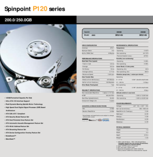 Page 13Spinpoint
P120
series
• 125GB Formatted Capacity Per Disk
• Ultra ATA-133 Interface Support
• Fluid Dynamic Bearing Spindle Motor Technology
• High Speed Dual Digital Signal Processor (DSP) Based  
Architecture
• ATA S.M.A.R.T. Compliant
• ATA Security Mode Feature Set
• ATA Host Protected Area Feature Set
• ATA Automatic Acoustic Management Feature Set
• ATA 48-bit Address Feature Set
• ATA Streaming Feature Set
• ATA Device Configuration Overlay Feature Set
• NoiseGuard™
• SilentSeek™200.0/250.0GB...