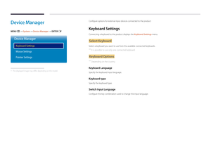 Page 110Device Manager
MENU m → System → Device Manager → ENTER E
Device Manager
Keyboard Settings
Mouse Settings
Pointer Settings
 -The displayed image may differ depending on the model.
Configure options for external input devices connected to the product.
Keyboard Settings
Connecting a keyboard to the product displays the Keyboard Settings menu.
Select Keyboard
Select a keyboard you want to use from the available connected keyboards.
 ―
It is possible to use only one connected keyboard.
Keyboard Options...