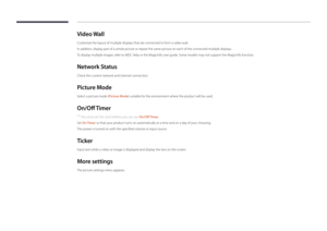 Page 123Video Wall
Customize the layout of multiple displays that are connected to form a video wall.
In addition, display part of a whole picture or repeat the same picture on each of the connected multiple displays.
To display multiple images, refer to MDC Help or the MagicInfo user guide. Some models may not support the MagicInfo function.
Network Status
Check the current network and Internet connection.
Picture Mode
Select a picture mode (Picture Mode) suitable for the environment where the product will be...