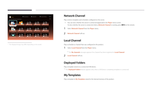 Page 40Network Channel
Play content, templates and schedules configured on the server.
 •You can view whether the server is connected (approval) in the Player menu screen.
To view whether the server is connected when a Network Channel is running, press INFO on the remote.
1 Select Network Channel from the Player menu.
2 Network Channel will run.
Local Channel
Play a schedule or channel that was configured in the product.
1 Select Local Channel from the Player menu.
 ―
The No channels message appears if no...