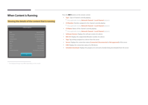 Page 43When Content is Running
Viewing the details of the content that is running
Information
Type:
CH Number:
CH Name:
Software Version:
MAC ID:
Tags:
Server:
USB:
Schedule download:Network Channel
No channels selected
No channels selected B2B-EP-MIP-4510
FF-FF-FF-FF-FF-FF None
Not connected
Not connected
No Schedule to download
OK
 - The displayed image may differ depending on the model.
Press the INFO button on the remote control.
 • Type : Type of channel currently playing
 ―
Only applicable during Network...