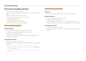 Page 45File Formats Compatible with Player
 •Supported file systems include FAT32 and NTFS.
 •A file with a vertical and horizontal resolution larger than the maximum resolution cannot be 
played.
Check the vertical and horizontal resolution of the file.
 •Check the supported video and audio Codec types and Versions.
 •Check the supported file versions.
 -Flash version up to 10.1 is supported
 -PowerPoint version up to 97 – 2007 is supported
 • Only the last USB device that was connected is recognized.
Network...