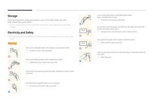 Page 6Storage
Due to the characteristics of high-glossy products, using a UV humidifier nearby may create  
white-coloured stains on the product.
 ― Contact Customer Service Centre if the inside of the product needs cleaning (service fee will be 
charged).
Electricity and Safety
 ― The following images are for reference only. Real-life situations may differ from what is shown in the 
images.
Warning
Do not use a damaged power cord or plug, or a loose power socket.
 • An electric shock or fire may result.
Do...