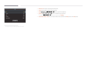 Page 83PIP
PIP
Source
Size
Position
Sound SelectOff
PC
Õ
Ã
Main
OK
 - The displayed image may differ depending on the model.
 • PIP (Off / On ): Activate or deactivate the PIP function.
 •
Source : You can select a source of the sub picture.
 •
Size (, , , , , , ): Select a size for the subpicture.
 •Position (, , , , ): Select a position for the sub-picture.
 ―
In double (, , , ) mode, you cannot select Position.
 • Sound Select (Main / Sub): You can choose to listen to the sound from the Main picture or the...