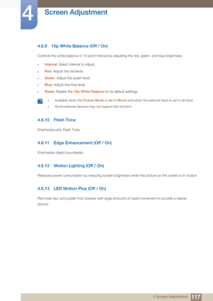 Page 117117
Screen Adjustment
4
4 Screen Adjustment
4.6.9 10p White Balance (Off / On)
Controls the white balance in 10 point interval by adjusting the red, green, and blue brightness.
zInterval: Select interval to adjust.
zRed: Adjust the red level.
zGreen : Adjust the green level.
zBlue: Adjust the blue level.
zReset: Resets the  10p White Balance  to its default settings.
 zAvailable when the Picture Mode is set to Movie  and when the external input is set to all input.
zSome external devices may not support...