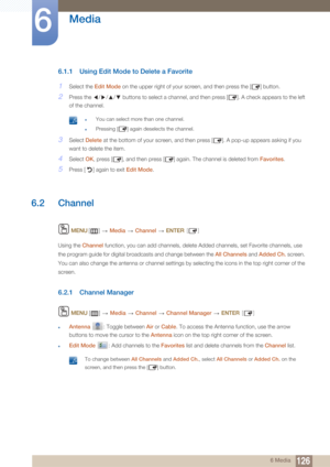 Page 126126
Media
6
6 Media
6.1.1 Using Edit Mode to Delete a Favorite
1Select the Edit Mode on the upper right of your screen, and then press the [ ] button.
2Press the  /// buttons to select a channel, and then press [ ]. A check appears to the left 
of the channel.
 zYou can select more than one channel.
zPressing [ ] again deselects the channel. 
3Select Delete  at the bottom of your screen, and then press [ ]. A pop-up appears asking if you 
want to delete the item.
4Select  OK, press [ ], and then press [...