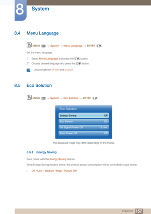 Page 157157
System
8
8 System
8.4 Menu Language
 MENU  []    System  Menu Language   ENTER [ ]
Set the menu language. 
1Select  Menu Language  and press the [ ] button.
2Choose desired language and press the [ ] button.
 Choose between  한국어 and English . 
8.5 Eco Solution
 MENU  []   System  Eco Solution   ENTER [ ]
8.5.1 Energy Saving
Save power with the  Energy Saving feature.
While Energy Saving mode is active, the product power consumption will be controlled to save power.
zOff  / Low  / Medium  / High  /...