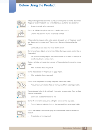 Page 1818
Before Using the Product
 Before Using the Product
If the product generates abnormal sounds, a burning smell or smoke, disconnect 
the power cord immediately and contact Samsung Customer Service Center.
zAn electric shock or fire may result. 
Do not let children hang from the product or climb on top of it.
zChildren may become injured or seriously harmed.
If the product is dropped or the outer case is damaged, turn off the power switch 
and disconnect the power cord. Then contact Samsung Customer...