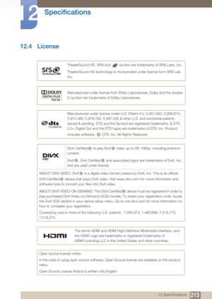 Page 213213
Specifications
12
12 Specifications
12.4 License
TheaterSound HD, SRS and   symbol are trademarks of SRS Labs, Inc.
TheaterSound HD technology is incorporated under license form SRS Lab, 
Inc.
Manufactured under license from Dolby Laboratories. Dolby and the double-
D symbol are trademarks of Dolby Laboratories.
Manufactured under license under U.S. Patent #’s: 5,451,942; 5,956,674; 
5,974,380; 5,978,762; 6,487,535 & other U.S. and worldwide patents 
issued & pending. DTS and the Symbol are...