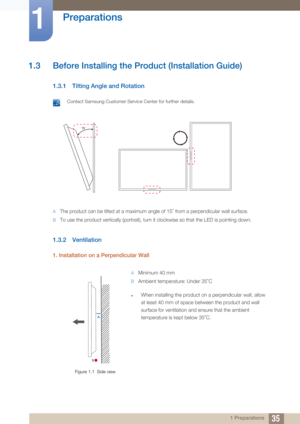 Page 3535
Preparations
1
1 Preparations
1.3 Before Installing the Product (Installation Guide)
1.3.1 Tilting Angle and Rotation
 Contact Samsung Customer Service Center for further details. 
AThe product can be tilted at a maximum angle of 15  from a perpendicular wall surface.
BTo use the product vertically (portrait), turn it clockwise so that the LED is pointing down.
 
1.3.2 Ventilation
1. Installation on a Perpendicular Wall
Figure 1.1  Side view A
Minimum 40 mm
BAmbient temperature: Under 35 C
 
zWhen...