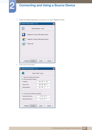 Page 6767
Connecting and Using a Source Device
2
2 Connecting and Using a Source Device
3Select the default application you want to run when MagicInfo starts.
4Enter the IP information.
MagicInfo Setup Wizard - v.1.12Select Application - step 1
MagicInfo Pro (LAN, WAN based version)
MagicInfo-i Premium (Web-based version)
Select Later
< Back(B) Next(N) > Finish Cancel
MagicInfo Setup Wizard - v.1.12 Select TCP/IP - step 2
Obtain an IP address automatically
Use the following IP address:
IP address:
Subnet mask:...